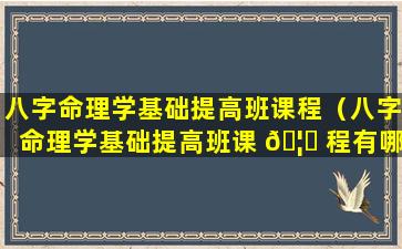 八字命理学基础提高班课程（八字命理学基础提高班课 🦟 程有哪些）